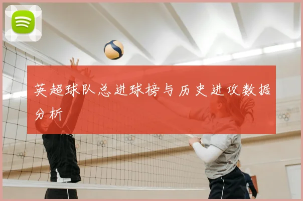 英超球队总进球榜与历史进攻数据分析