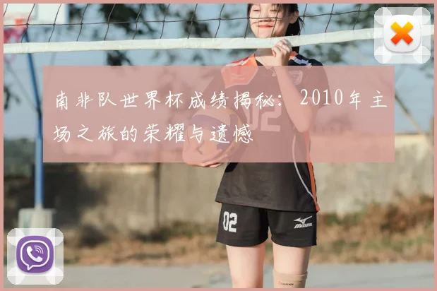 南非队世界杯成绩揭秘：2010年主场之旅的荣耀与遗憾