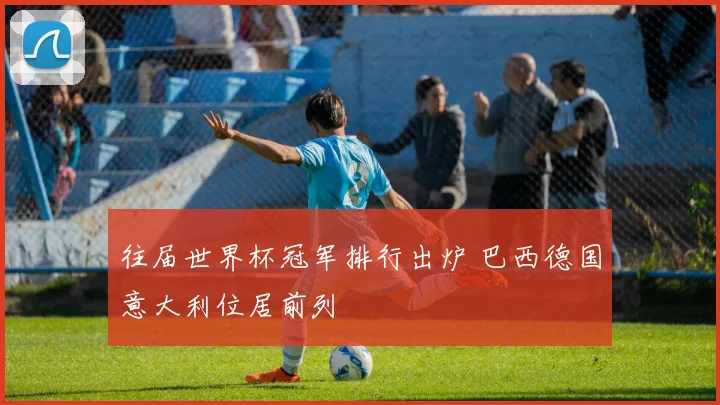 往届世界杯冠军排行出炉 巴西德国意大利位居前列