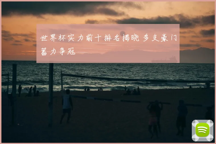 世界杯实力前十排名揭晓 多支豪门蓄力争冠
