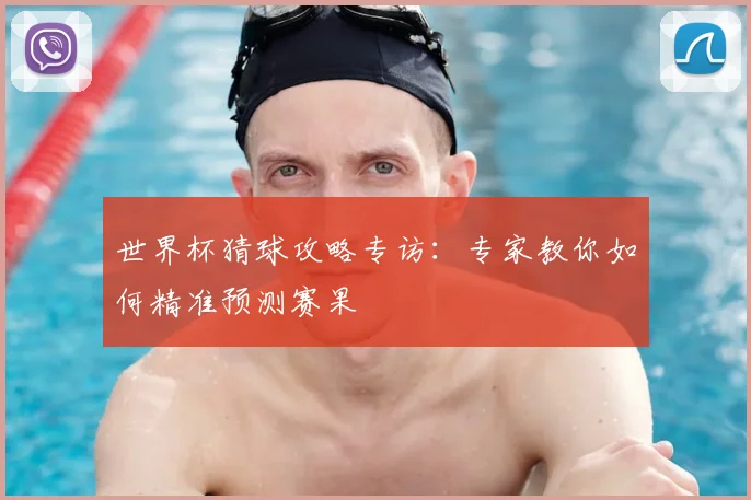 世界杯猜球攻略专访:专家教你如何精准预测赛果