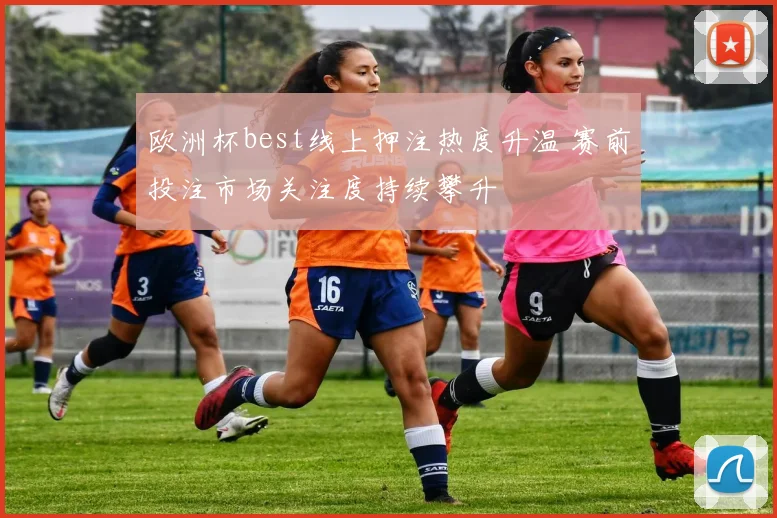 欧洲杯best线上押注热度升温 赛前投注市场关注度持续攀升