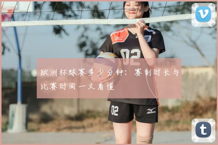 欧洲杯球赛多少分钟:赛制时长与比赛时间一文看懂