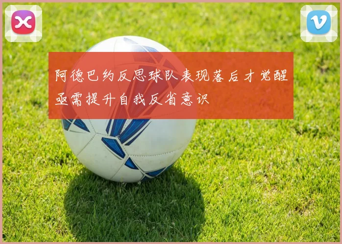 阿德巴约反思球队表现落后才觉醒亟需提升自我反省意识