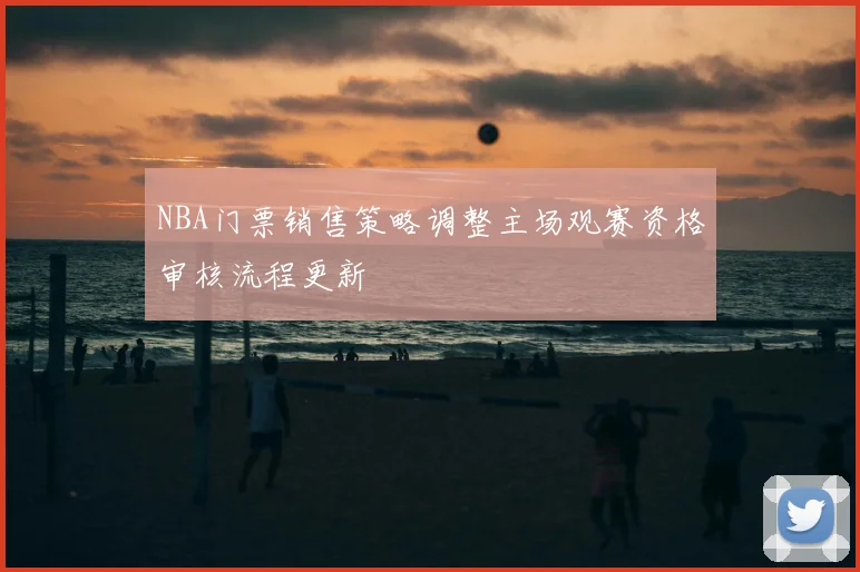 NBA门票销售策略调整主场观赛资格审核流程更新