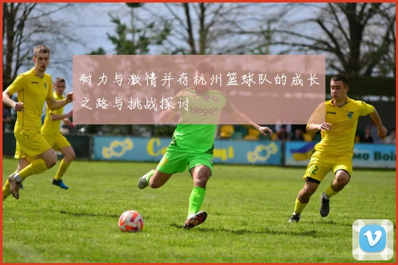 耐力与激情并存杭州篮球队的成长之路与挑战探讨