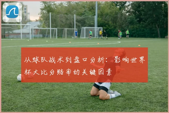 从球队战术到盘口分析：影响世界杯大比分赔率的关键因素