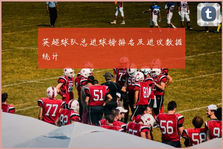 英超球队总进球榜排名及进攻数据统计