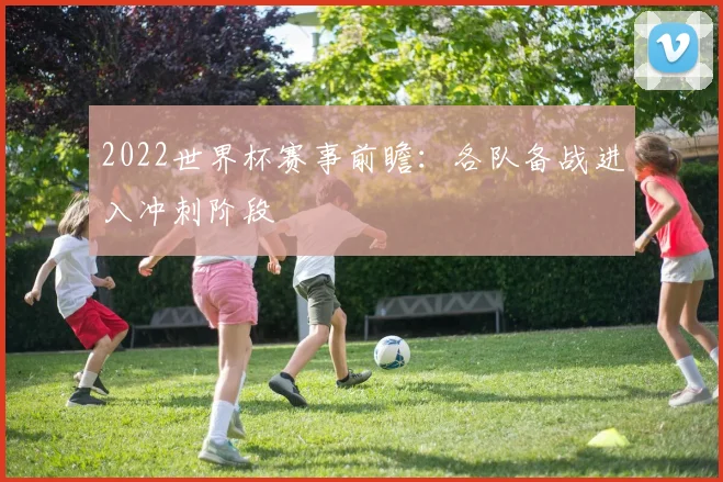 2022世界杯赛事前瞻：各队备战进入冲刺阶段