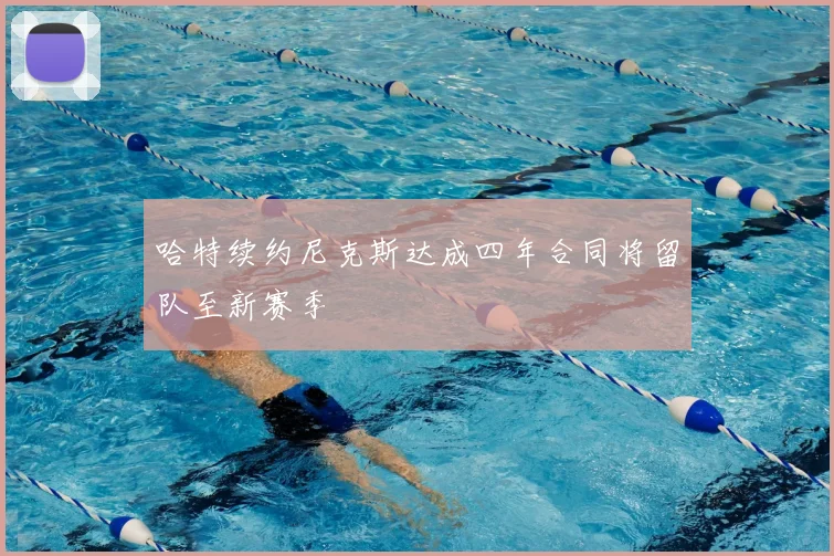 哈特续约尼克斯达成四年合同将留队至新赛季