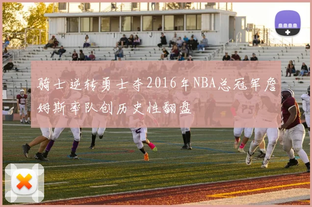 骑士逆转勇士夺2016年NBA总冠军詹姆斯率队创历史性翻盘