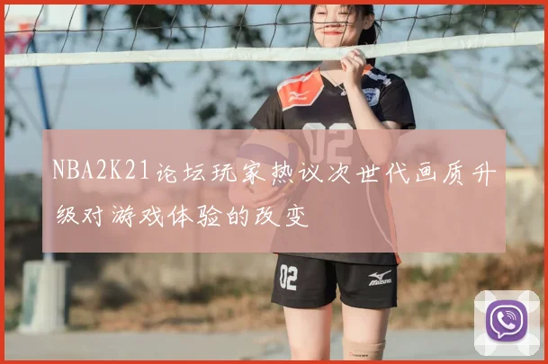 NBA2K21论坛玩家热议次世代画质升级对游戏体验的改变
