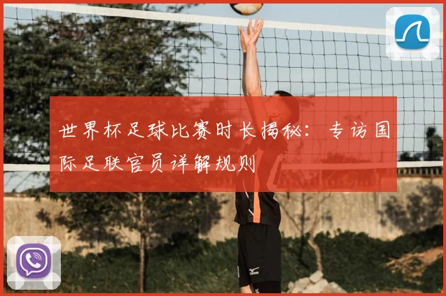 世界杯足球比赛时长揭秘：专访国际足联官员详解规则