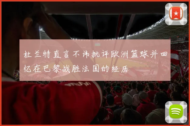 杜兰特直言不讳批评欧洲篮球并回忆在巴黎战胜法国的经历