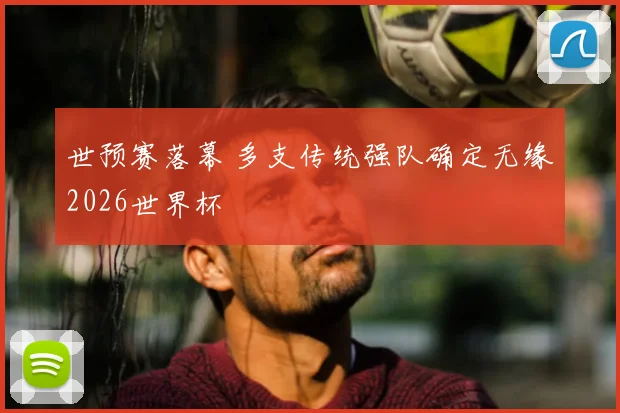 世预赛落幕 多支传统强队确定无缘2026世界杯
