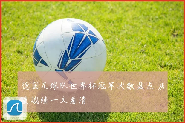 德国足球队世界杯冠军次数盘点 历史战绩一文看清