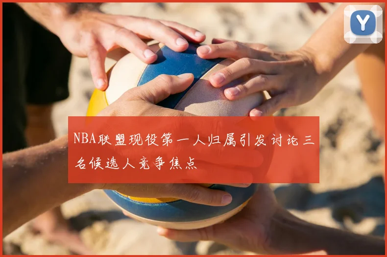 NBA联盟现役第一人归属引发讨论三名候选人竞争焦点