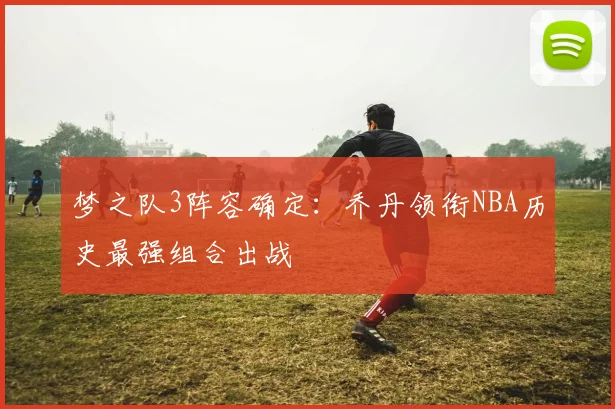 梦之队3阵容确定:乔丹领衔NBA历史最强组合出战