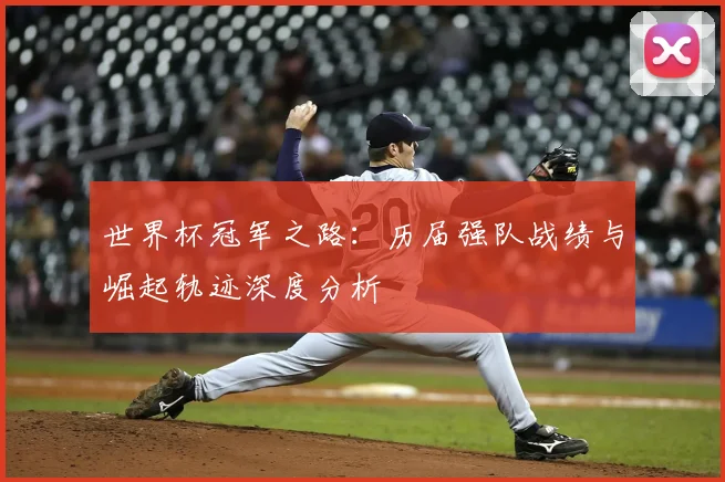 世界杯冠军之路:历届强队战绩与崛起轨迹深度分析
