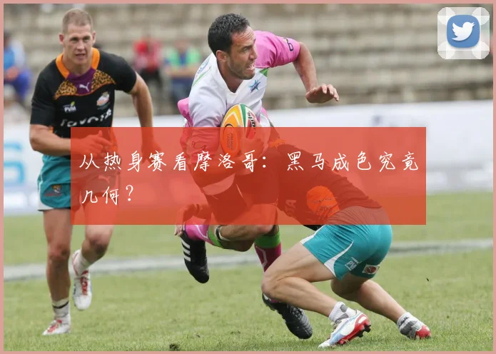 从热身赛看摩洛哥：黑马成色究竟几何？