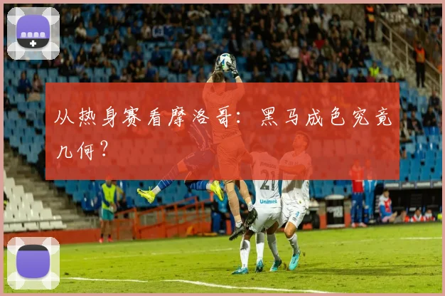 从热身赛看摩洛哥：黑马成色究竟几何？