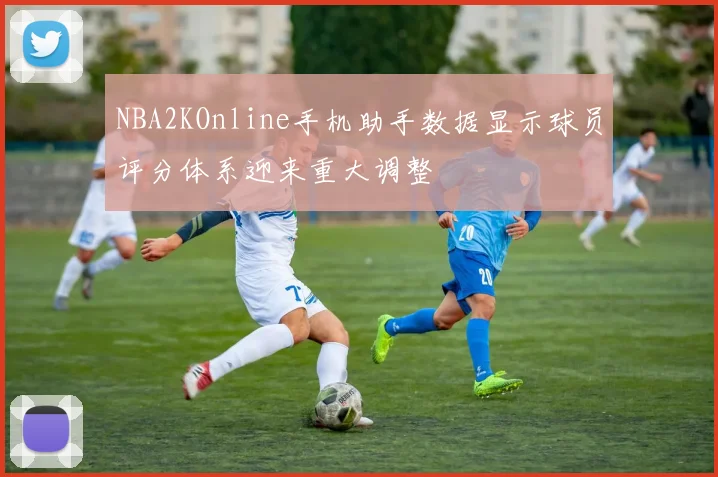 NBA2KOnline手机助手数据显示球员评分体系迎来重大调整