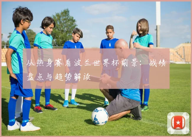 从热身赛看波兰世界杯前景：战绩盘点与趋势解读