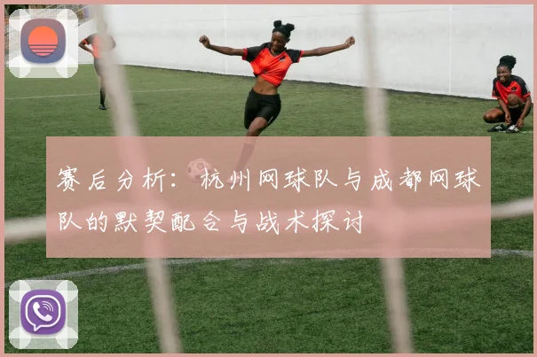 赛后分析:杭州网球队与成都网球队的默契配合与战术探讨