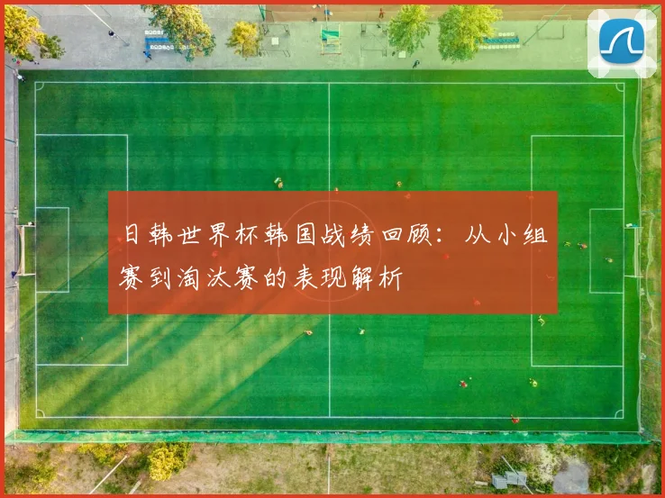 日韩世界杯韩国战绩回顾：从小组赛到淘汰赛的表现解析