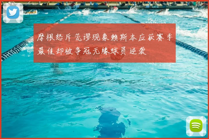 摩根怒斥荒谬现象赖斯本应获赛季最佳却被争冠无缘球员逆袭
