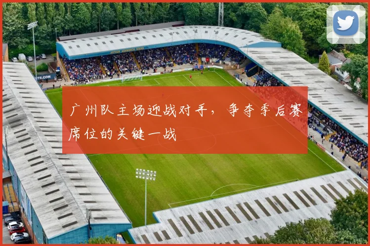 广州队主场迎战对手,争夺季后赛席位的关键一战
