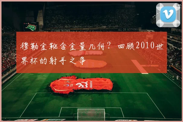 穆勒金靴含金量几何？回顾2010世界杯的射手之争