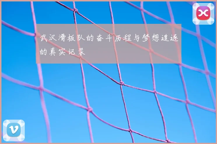武汉滑板队的奋斗历程与梦想追逐的真实记录