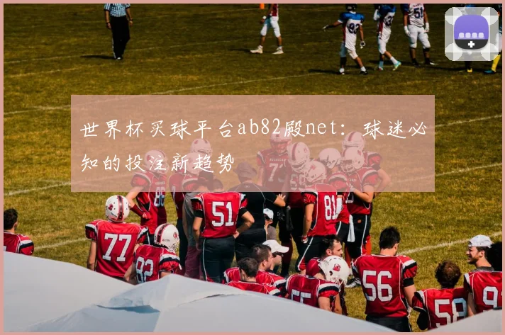 世界杯买球平台ab82殿net：球迷必知的投注新趋势