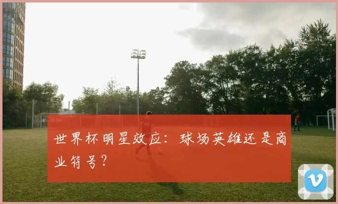 世界杯明星效应:球场英雄还是商业符号?