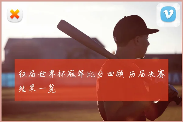往届世界杯冠军比分回顾 历届决赛结果一览