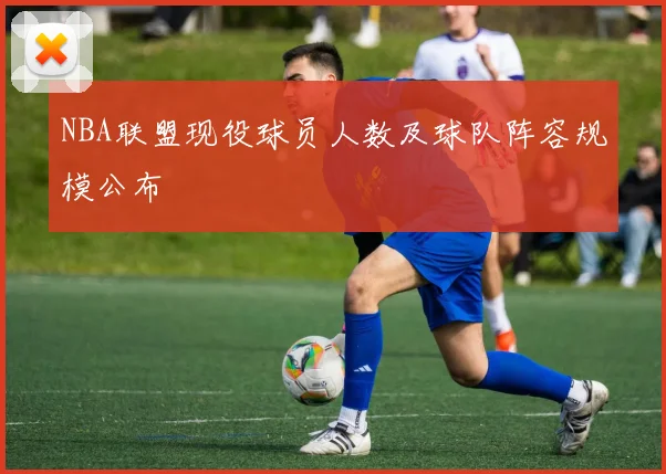 NBA联盟现役球员人数及球队阵容规模公布