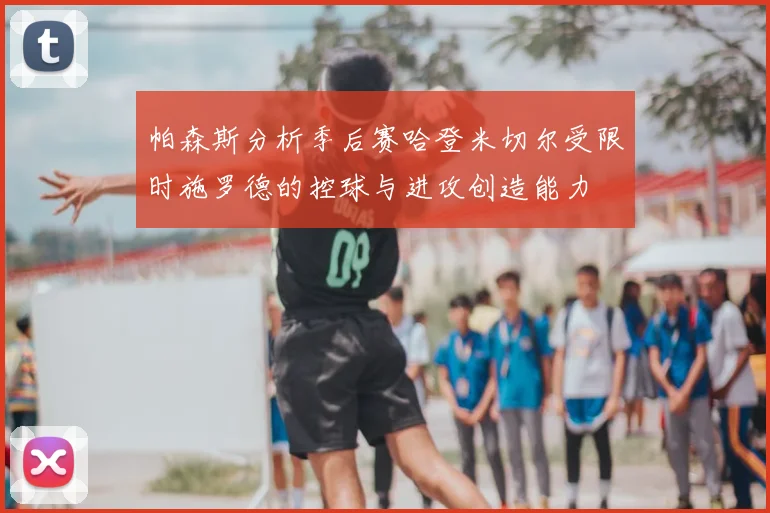 帕森斯分析季后赛哈登米切尔受限时施罗德的控球与进攻创造能力