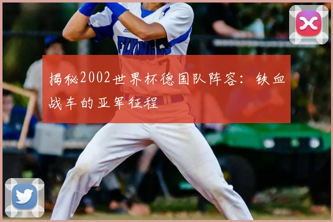 揭秘2002世界杯德国队阵容：铁血战车的亚军征程