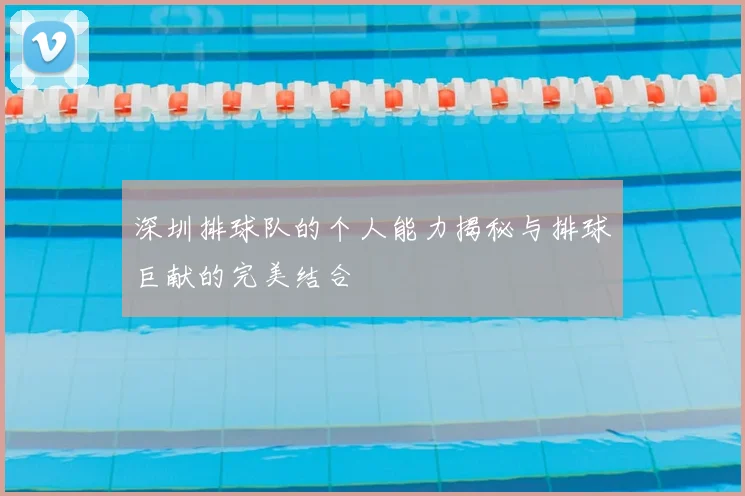 深圳排球队的个人能力揭秘与排球巨献的完美结合