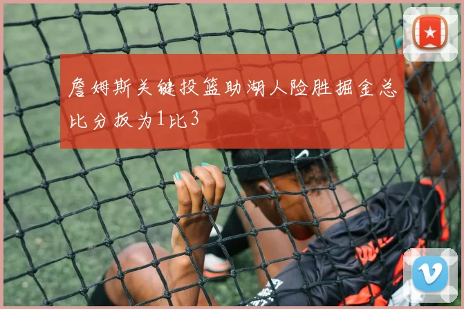 詹姆斯关键投篮助湖人险胜掘金总比分扳为1比3
