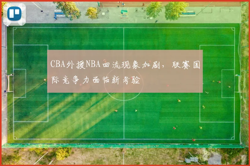 CBA外援NBA回流现象加剧，联赛国际竞争力面临新考验