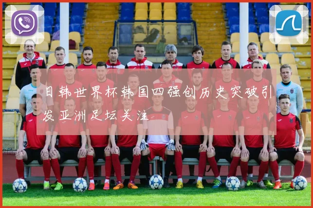 日韩世界杯韩国四强创历史突破引发亚洲足坛关注