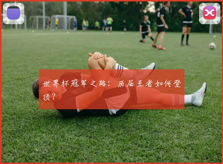 世界杯冠军之路:历届王者如何登顶?
