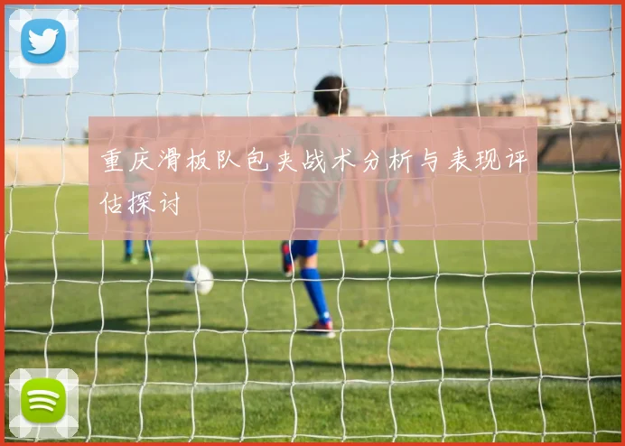 重庆滑板队包夹战术分析与表现评估探讨