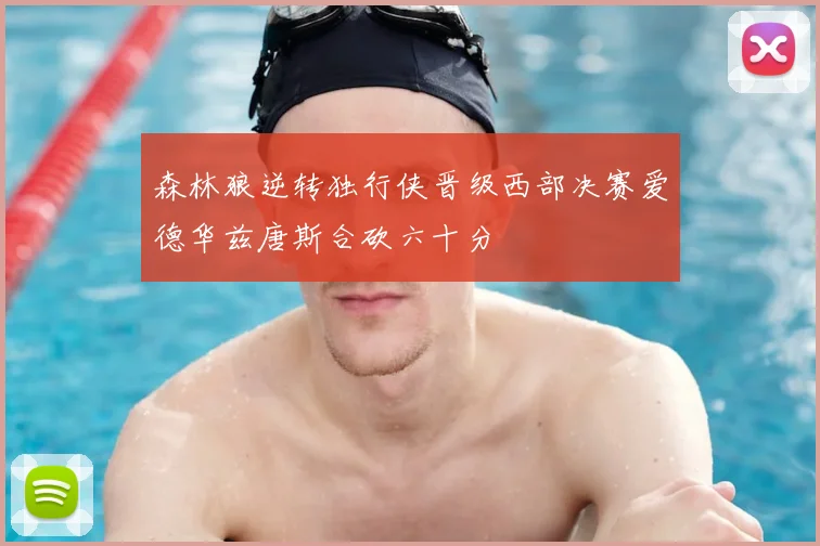 森林狼逆转独行侠晋级西部决赛爱德华兹唐斯合砍六十分