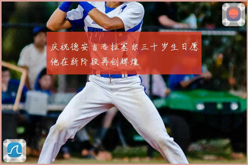 庆祝德安吉洛拉塞尔三十岁生日愿他在新阶段再创辉煌