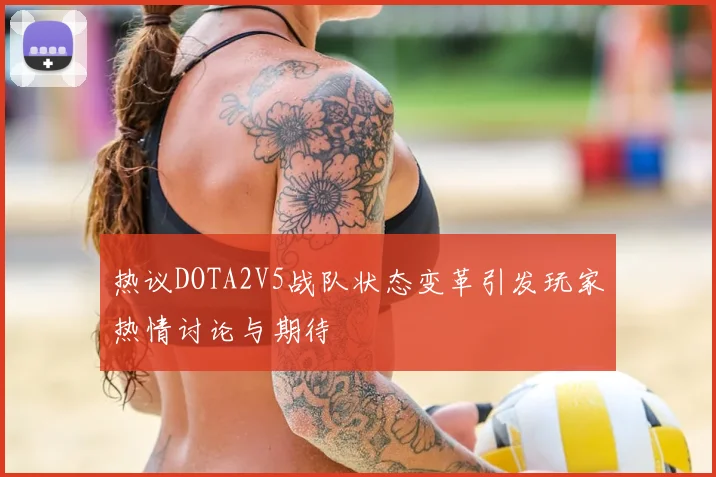 热议DOTA2V5战队状态变革引发玩家热情讨论与期待
