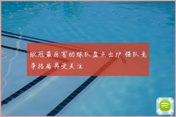 欧冠最厉害的球队盘点出炉 强队竞争格局再受关注