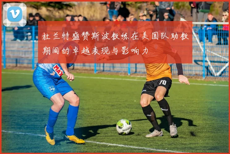 杜兰特盛赞斯波教练在美国队助教期间的卓越表现与影响力